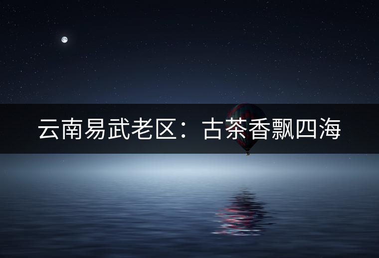 云南易武老區(qū)：古茶香飄四海