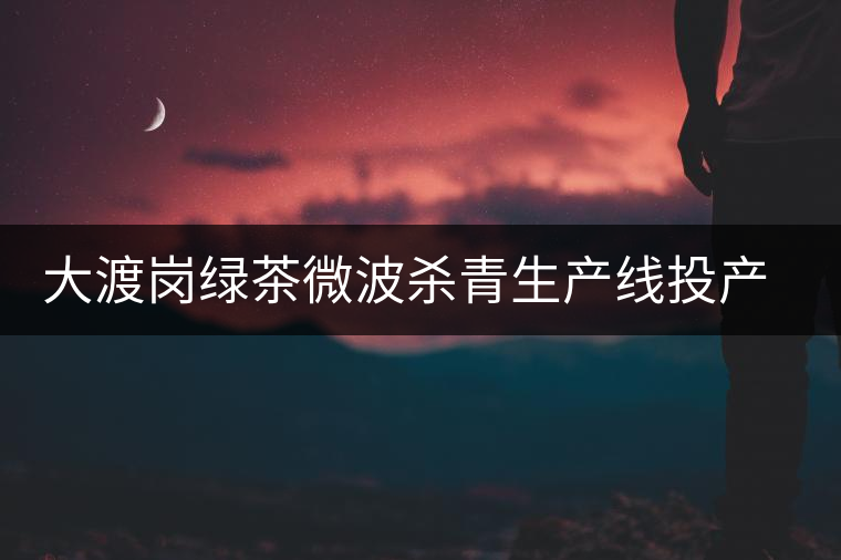大渡崗綠茶微波殺青生產(chǎn)線投產(chǎn)所產(chǎn)綠茶奪金