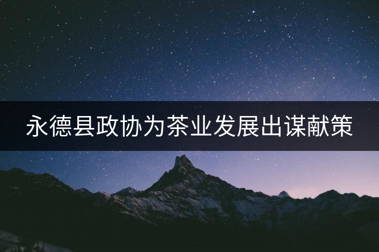永德縣政協(xié)為茶業(yè)發(fā)展出謀獻(xiàn)策
