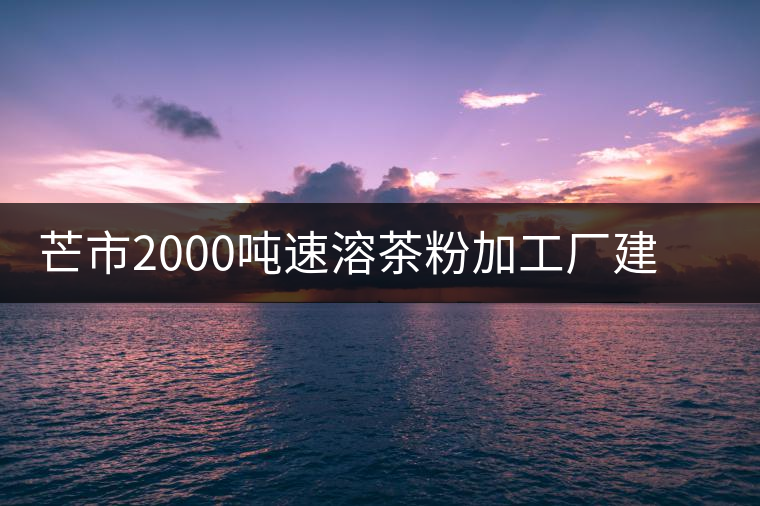 芒市2000噸速溶茶粉加工廠建設(shè)項(xiàng)目開工