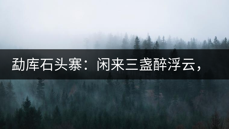 勐庫石頭寨：閑來三盞醉浮云，臥聽流水弄錚琮