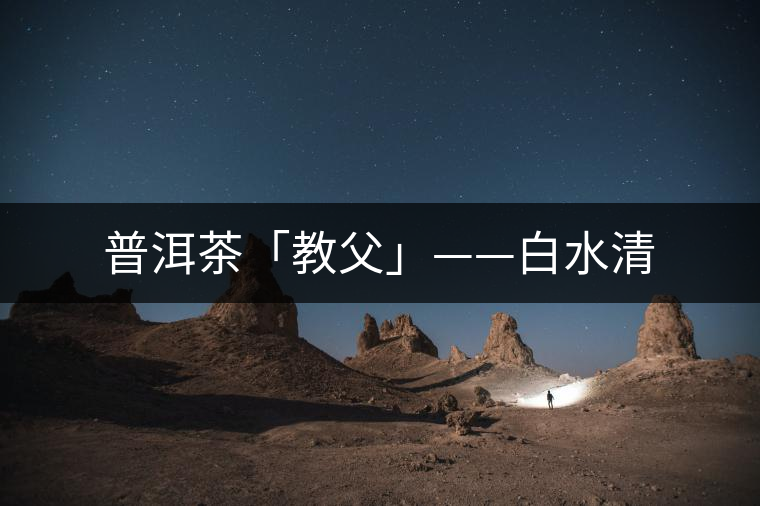 普洱茶「教父」——白水清