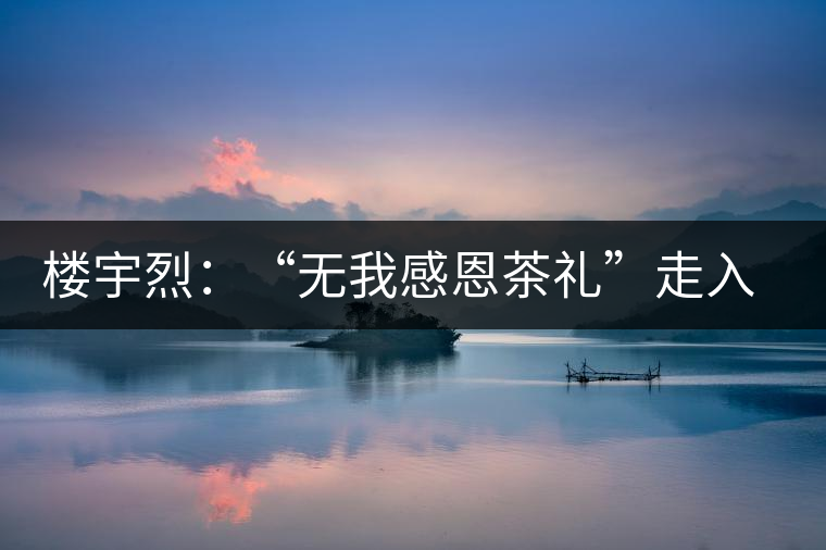 樓宇烈:“無我感恩茶禮”走入每個(gè)家庭 樓宇烈:“無我感恩茶禮”走入每個(gè)家庭