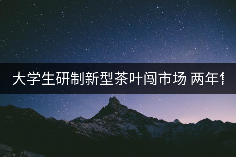 大學(xué)生研制新型茶葉闖市場(chǎng) 兩年售茶2500多斤