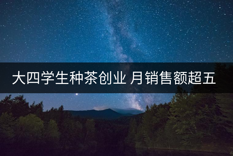 大四學生種茶創(chuàng)業(yè) 月銷售額超五十萬