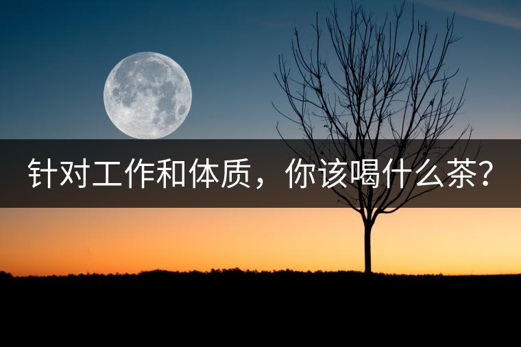 針對工作和體質(zhì)，你該喝什么茶？