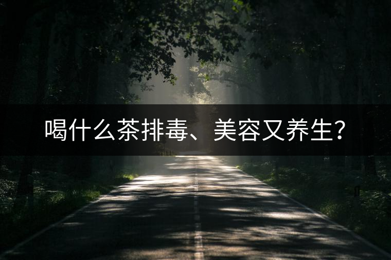 喝什么茶排毒、美容又養(yǎng)生？
