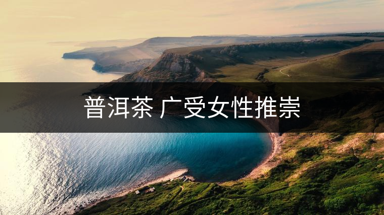 普洱茶 廣受女性推崇