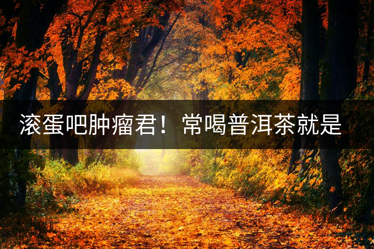 滾蛋吧腫瘤君！常喝普洱茶就是這么神奇