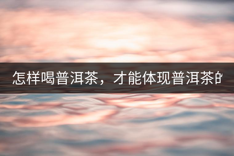 怎樣喝普洱茶，才能體現(xiàn)普洱茶的功效！