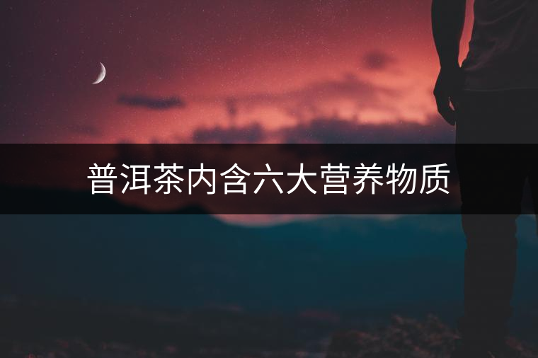 普洱茶內(nèi)含六大營養(yǎng)物質(zhì)