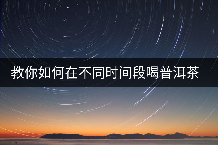 教你如何在不同時間段喝普洱茶減肥