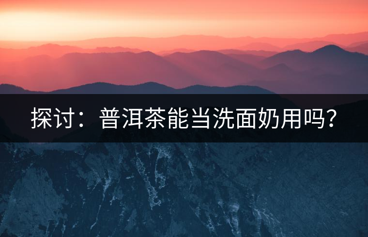 探討：普洱茶能當(dāng)洗面奶用嗎？