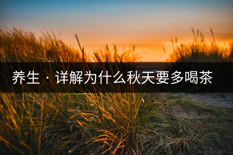 養(yǎng)生 · 詳解為什么秋天要多喝茶？適合喝哪些茶？