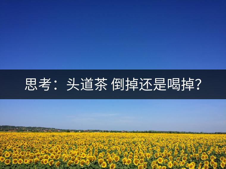 思考：頭道茶 倒掉還是喝掉？