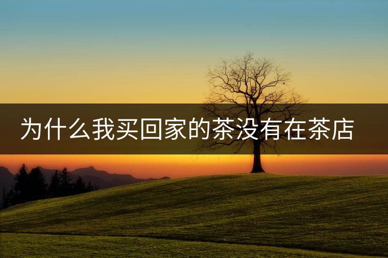 為什么我買回家的茶沒(méi)有在茶店里喝到的好喝？