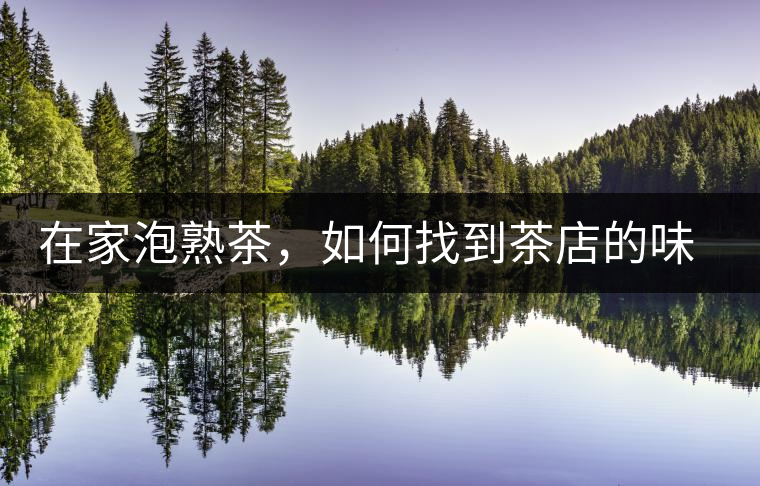 在家泡熟茶，如何找到茶店的味道？或許你得這樣