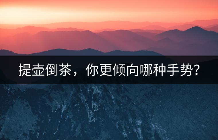 提壺倒茶，你更傾向哪種手勢(shì)？