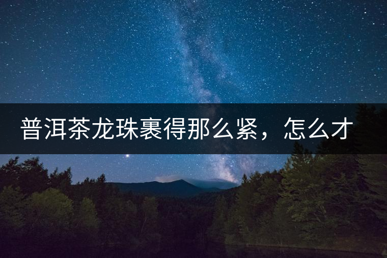 普洱茶龍珠裹得那么緊，怎么才能快速泡出滋味來(lái)？