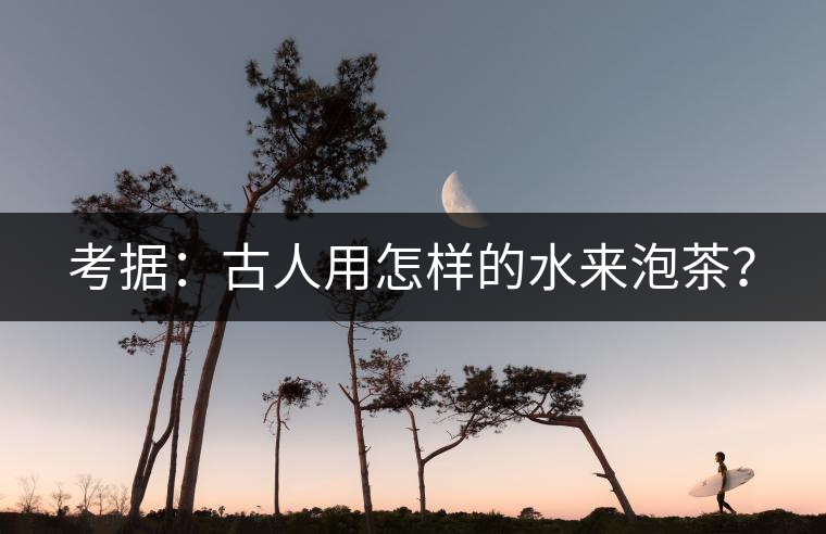 考據(jù)：古人用怎樣的水來泡茶？