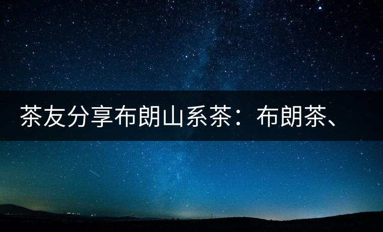 茶友分享布朗山系茶：布朗茶、老班章、老曼峨的區(qū)別