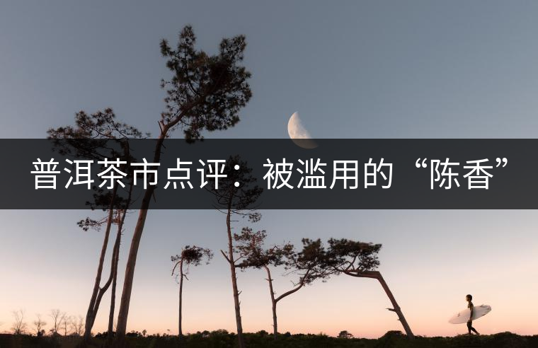 普洱茶市點(diǎn)評(píng)：被濫用的“陳香”