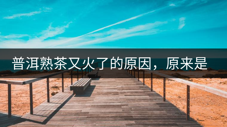 普洱熟茶又火了的原因，原來(lái)是這樣的……