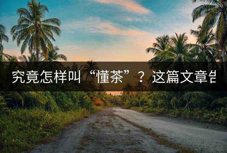 究竟怎樣叫“懂茶”？這篇文章告訴你50%！