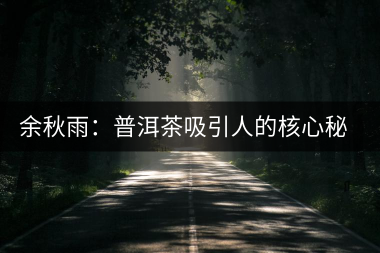 余秋雨:普洱茶吸引人的核心秘密 余秋雨:普洱茶吸引人的核心秘密