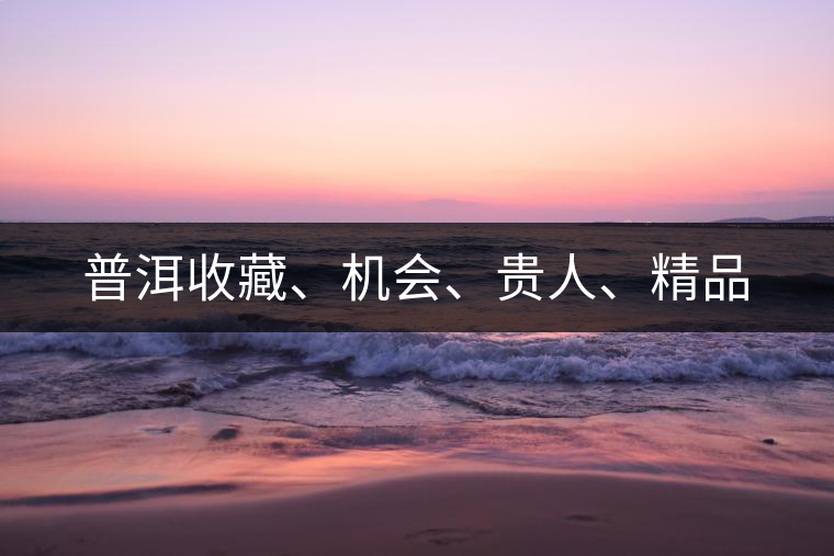 普洱收藏、機(jī)會(huì)、貴人、精品