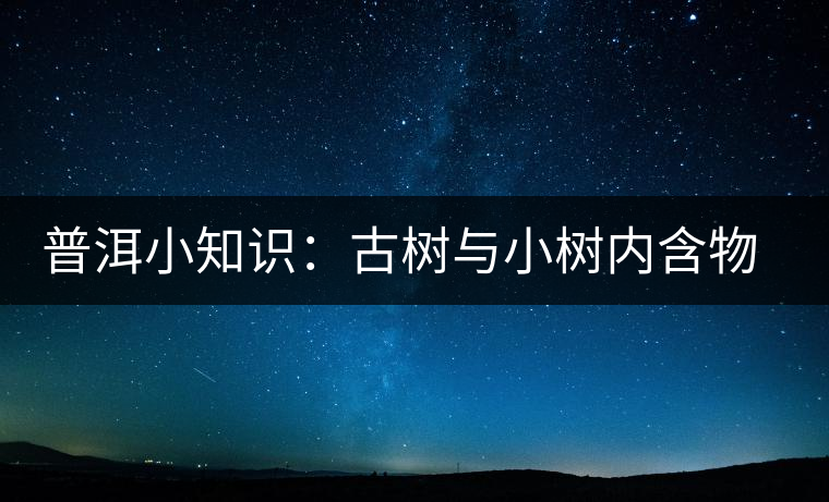 普洱小知識(shí):古樹(shù)與小樹(shù)內(nèi)含物比較 普洱小知識(shí):古樹(shù)與小樹(shù)內(nèi)含物比較