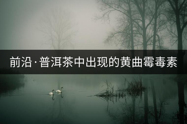前沿·普洱茶中出現(xiàn)的黃曲霉毒素源于二次污染(中) 前沿·普洱茶中出現(xiàn)的黃曲霉毒素源于二次污染(中)