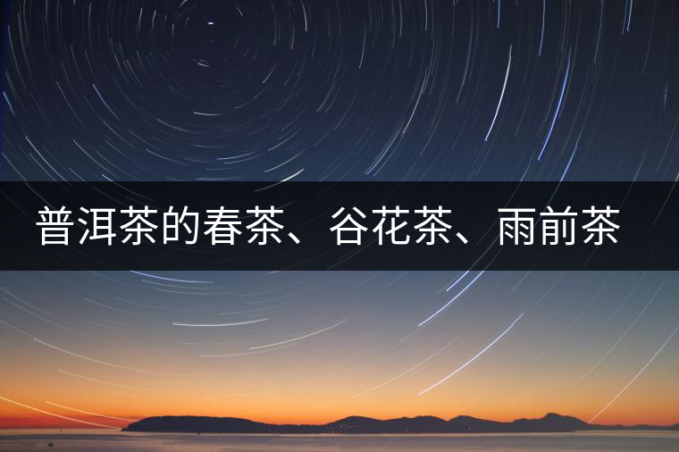 普洱茶的春茶、谷花茶、雨前茶、雨水茶如何界定？