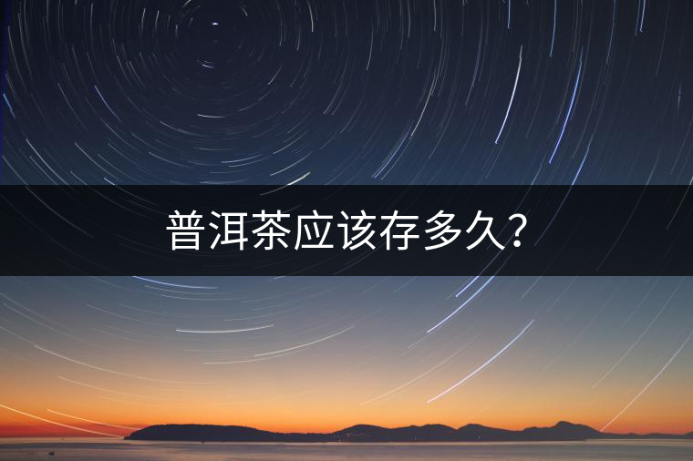 普洱茶應(yīng)該存多久？
