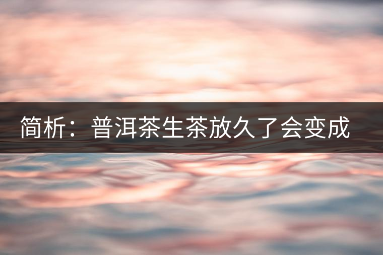 簡(jiǎn)析：普洱茶生茶放久了會(huì)變成熟茶嗎？