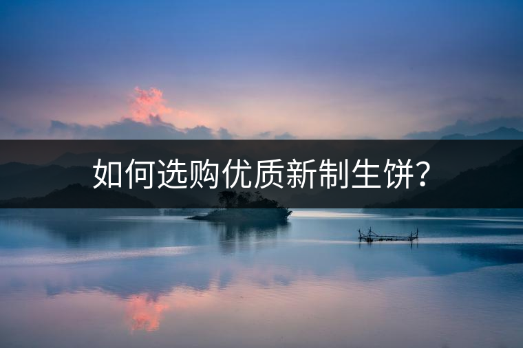 如何選購優(yōu)質(zhì)新制生餅？