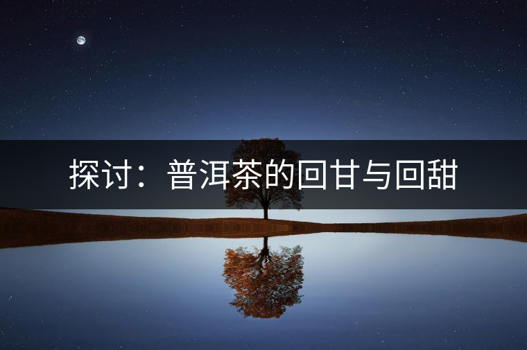 探討:普洱茶的回甘與回甜 探討:普洱茶的回甘與回甜