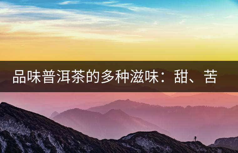 品味普洱茶的多種滋味：甜、苦、澀、酸、水、無味