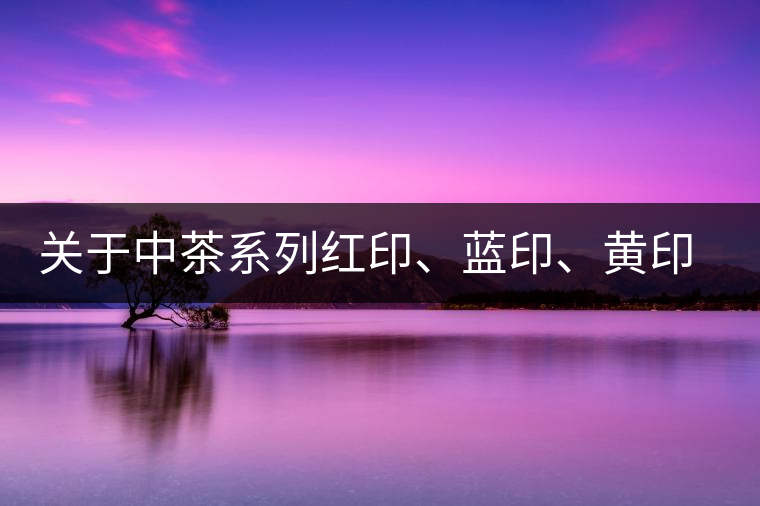 關(guān)于中茶系列紅印、藍(lán)印、黃印的解釋