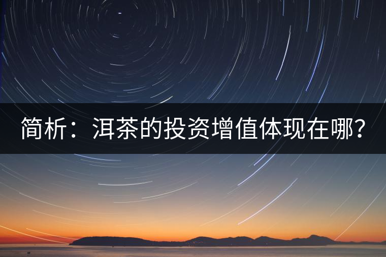 簡析：洱茶的投資增值體現(xiàn)在哪？