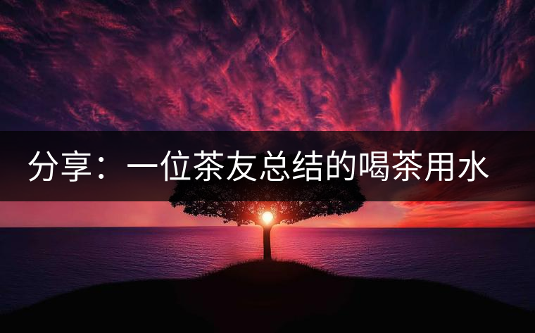 分享:一位茶友總結(jié)的喝茶用水的經(jīng)驗 分享:一位茶友總結(jié)的喝茶用水的經(jīng)驗