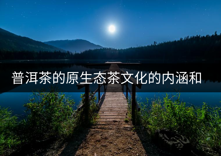 普洱茶的原生態(tài)茶文化的內涵和價值