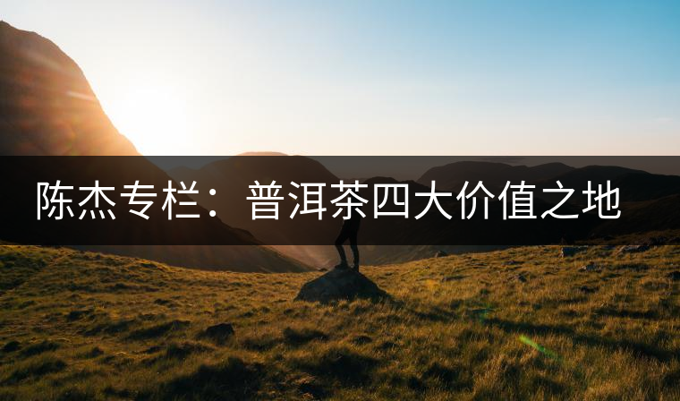 陳杰專欄：普洱茶四大價值之地理價值——源于自然的啟示