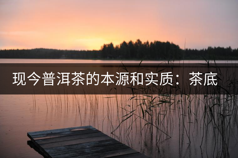 現(xiàn)今普洱茶的本源和實(shí)質(zhì)：茶底、倉儲(chǔ)、時(shí)間