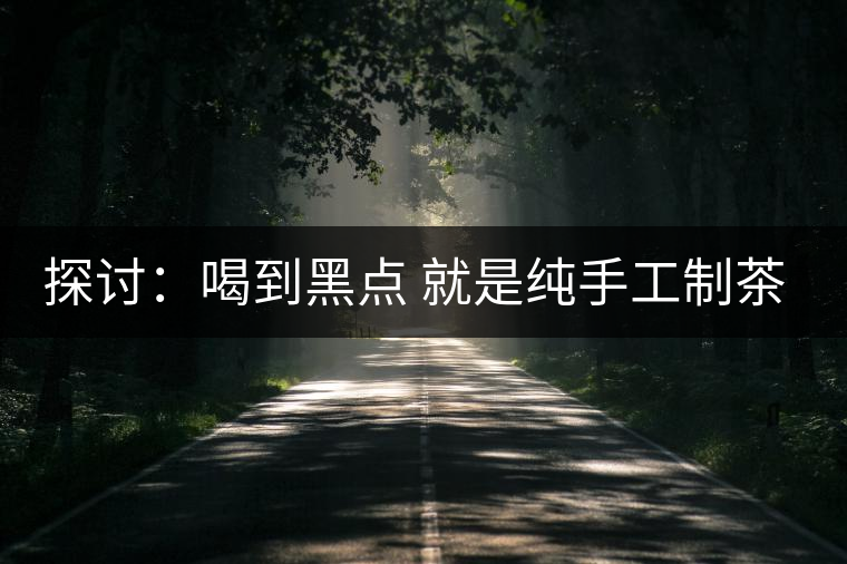 探討：喝到黑點 就是純手工制茶？