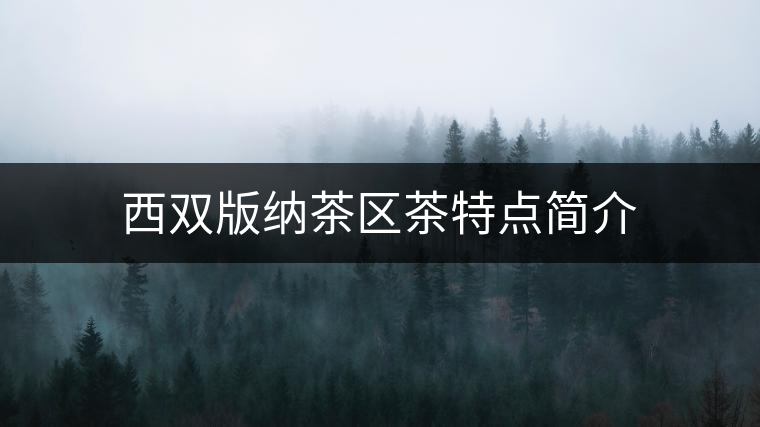 西雙版納茶區(qū)茶特點(diǎn)簡介 西雙版納茶區(qū)茶特點(diǎn)簡介