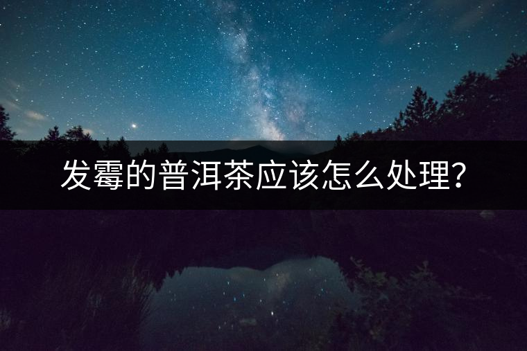 發(fā)霉的普洱茶應該怎么處理? 發(fā)霉的普洱茶應該怎么處理?