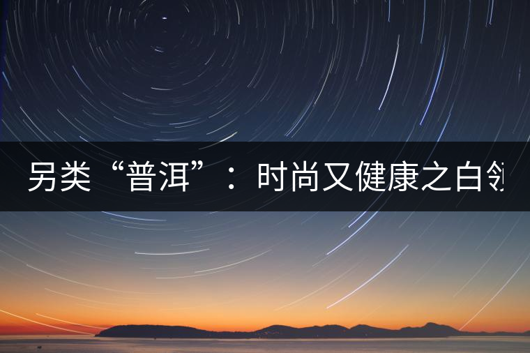 另類“普洱”：時(shí)尚又健康之白領(lǐng)VS普洱茶
