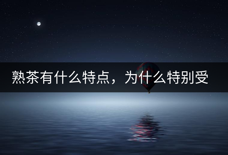 熟茶有什么特點，為什么特別受消費者喜愛？