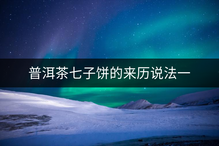 普洱茶七子餅的來歷說法一